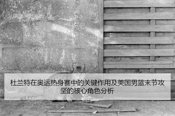 杜兰特在奥运热身赛中的关键作用及美国男篮末节攻坚的核心角色分析