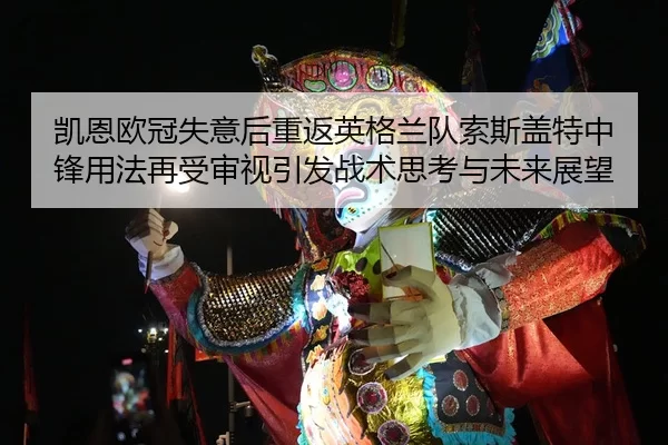 凯恩欧冠失意后重返英格兰队索斯盖特中锋用法再受审视引发战术思考与未来展望