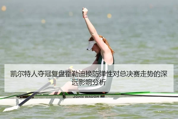 凯尔特人夺冠复盘霍勒迪换防弹性对总决赛走势的深远影响分析