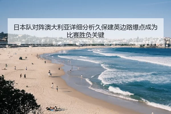 日本队对阵澳大利亚详细分析久保建英边路爆点成为比赛胜负关键