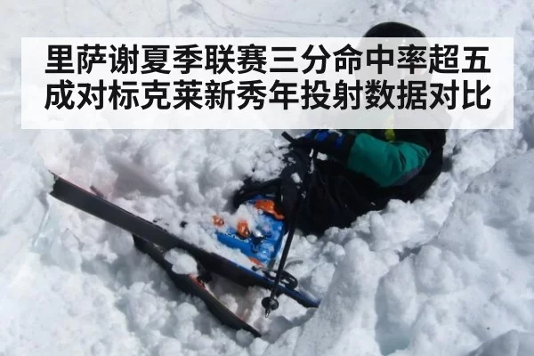 里萨谢夏季联赛三分命中率超五成对标克莱新秀年投射数据对比 - ayx