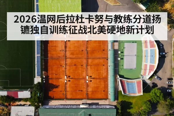 2026温网后拉杜卡努与教练分道扬镳独自训练征战北美硬地新计划 - ayx