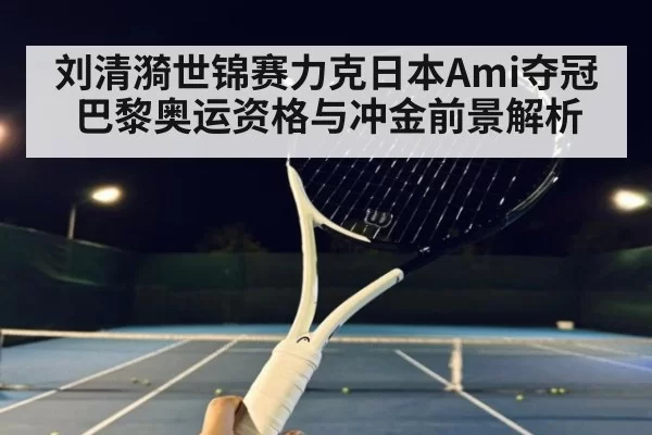 刘清漪世锦赛力克日本Ami夺冠 巴黎奥运资格与冲金前景解析 - ayx