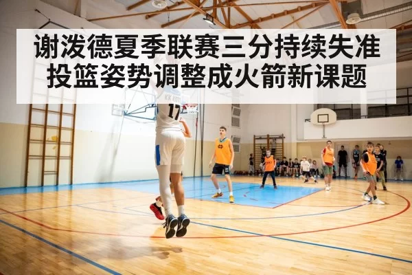 谢泼德夏季联赛三分持续失准 投篮姿势调整成火箭新课题 - ayx