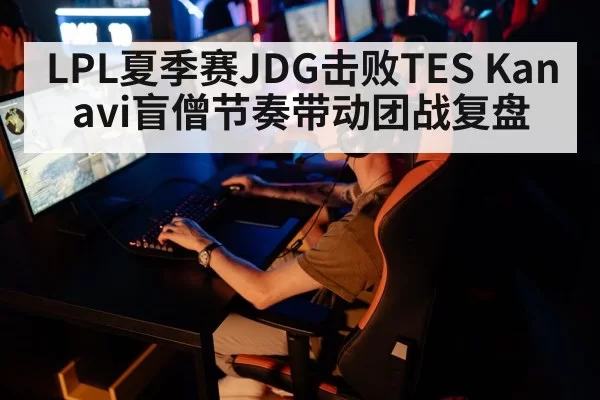 LPL夏季赛JDG击败TES Kanavi盲僧节奏带动团战复盘 | ayx
