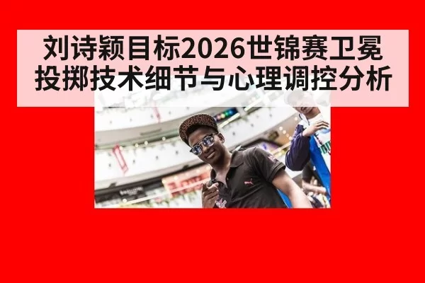 刘诗颖目标2026世锦赛卫冕 投掷技术细节与心理调控分析 - ayx