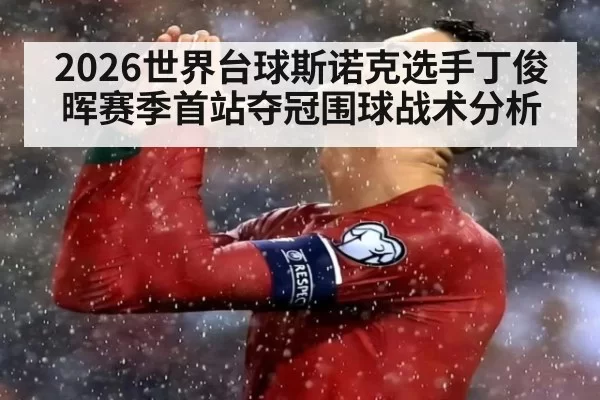 2026世界台球斯诺克选手丁俊晖赛季首站夺冠围球战术分析 - ayx