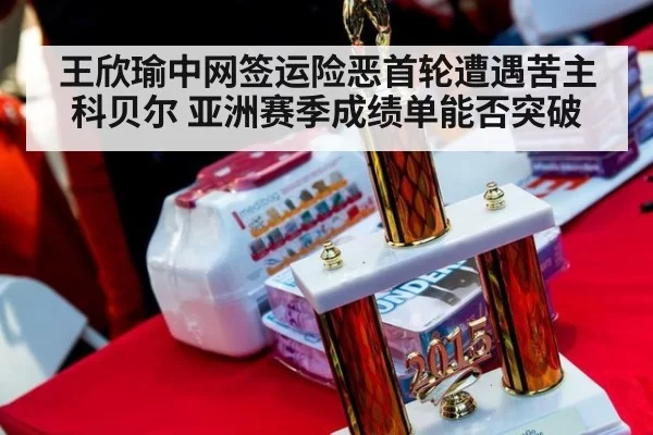 王欣瑜中网签运险恶首轮遭遇苦主科贝尔 亚洲赛季成绩单能否突破（ayx）
