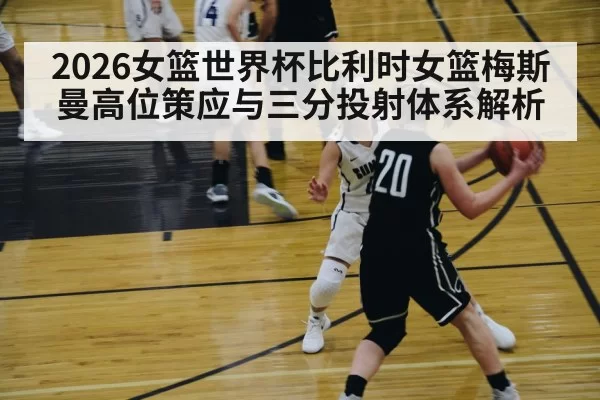 2026女篮世界杯比利时女篮梅斯曼高位策应与三分投射体系解析 | ayx